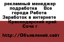 рекламный менеджер (подработка) - Все города Работа » Заработок в интернете   . Краснодарский край,Сочи г.